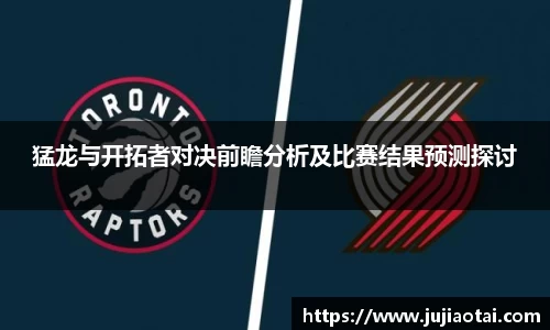 猛龙与开拓者对决前瞻分析及比赛结果预测探讨
